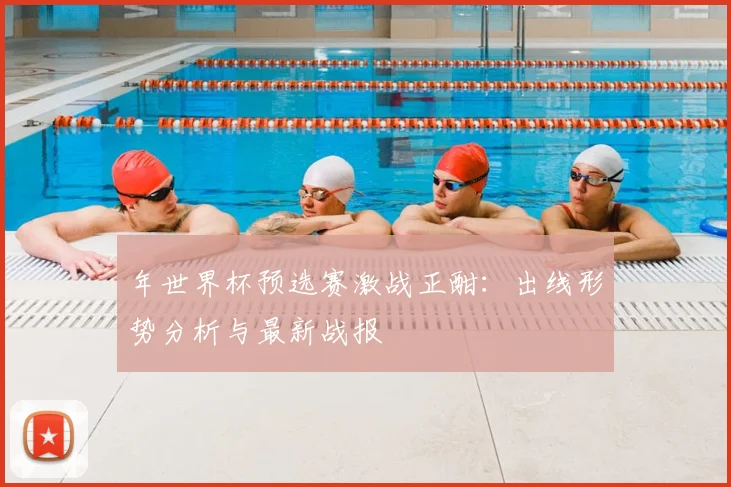 年世界杯预选赛激战正酣：出线形势分析与最新战报