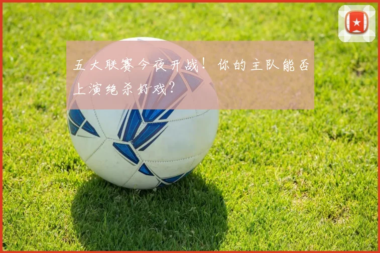 五大联赛今夜开战！你的主队能否上演绝杀好戏？