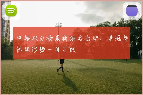 中超积分榜最新排名出炉：争冠与保级形势一目了然