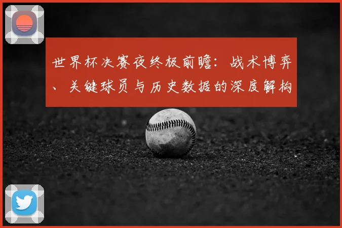 世界杯决赛夜终极前瞻：战术博弈、关键球员与历史数据的深度解构_20260609201305