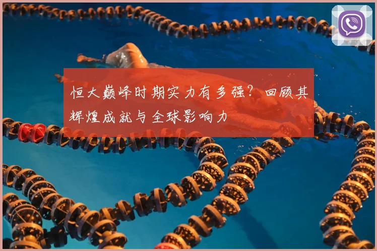 恒大巅峰时期实力有多强?回顾其辉煌成就与全球影响力