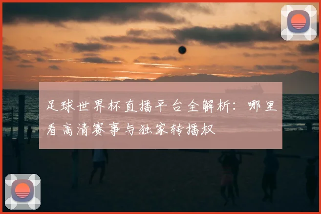 足球世界杯直播平台全解析：哪里看高清赛事与独家转播权