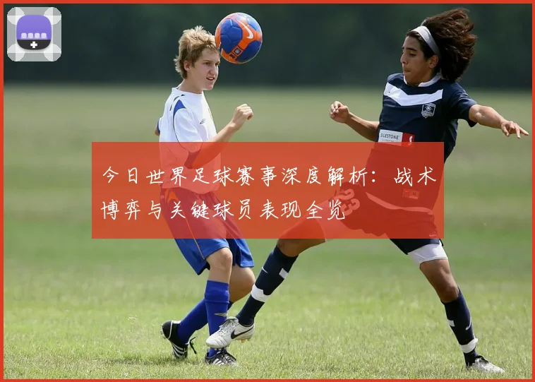 今日世界足球赛事深度解析：战术博弈与关键球员表现全览