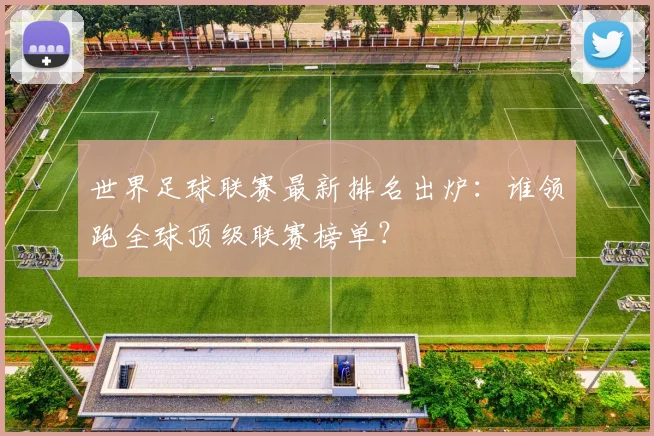 世界足球联赛最新排名出炉：谁领跑全球顶级联赛榜单？