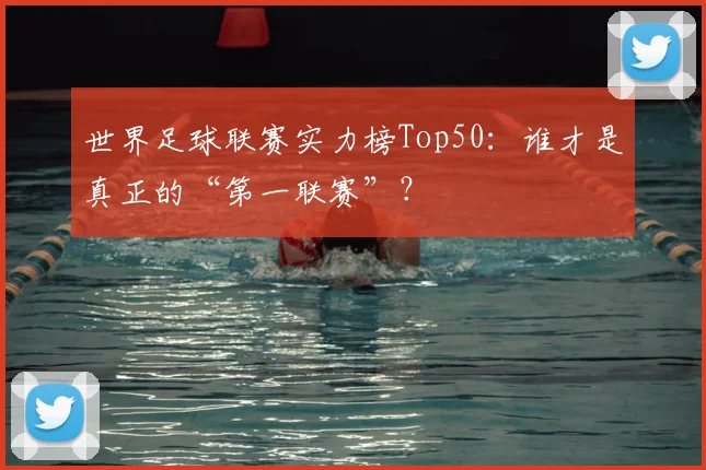 世界足球联赛实力榜Top50：谁才是真正的“第一联赛”？
