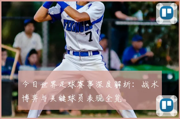 今日世界足球赛事深度解析：战术博弈与关键球员表现全览